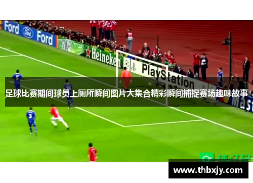 足球比赛期间球员上厕所瞬间图片大集合精彩瞬间捕捉赛场趣味故事