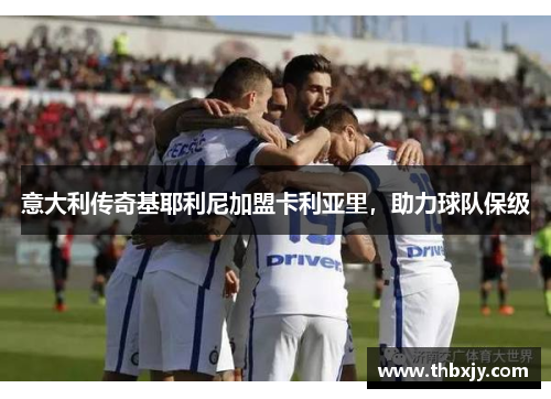 意大利传奇基耶利尼加盟卡利亚里，助力球队保级