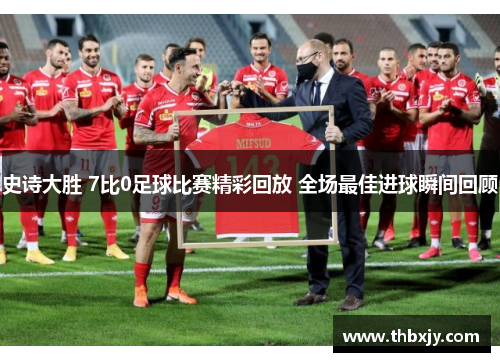 史诗大胜 7比0足球比赛精彩回放 全场最佳进球瞬间回顾