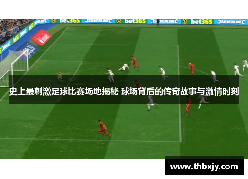 史上最刺激足球比赛场地揭秘 球场背后的传奇故事与激情时刻