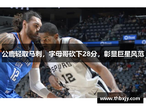 公鹿轻取马刺，字母哥砍下28分，彰显巨星风范