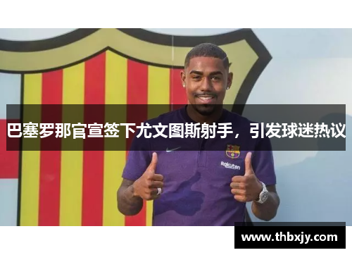 巴塞罗那官宣签下尤文图斯射手，引发球迷热议