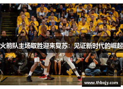 火箭队主场取胜迎来复苏：见证新时代的崛起