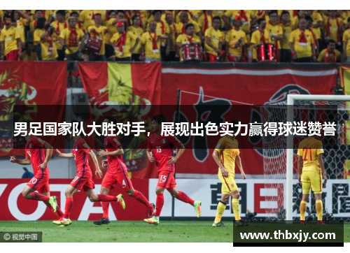 男足国家队大胜对手，展现出色实力赢得球迷赞誉