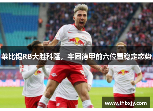 莱比锡RB大胜科隆，牢固德甲前六位置稳定态势
