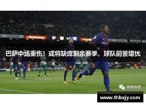 巴萨中场重伤！或将缺席剩余赛季，球队前景堪忧