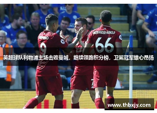 英超球队利物浦主场击败曼城，继续领跑积分榜，卫冕冠军雄心昂扬