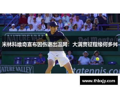 米林科维奇宣布因伤退出温网：大满贯征程缘何多舛