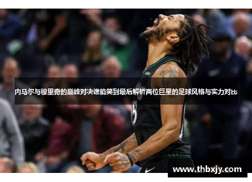 内马尔与穆里奇的巅峰对决谁能笑到最后解析两位巨星的足球风格与实力对比