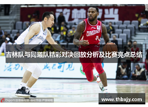 吉林队与同曦队精彩对决回放分析及比赛亮点总结