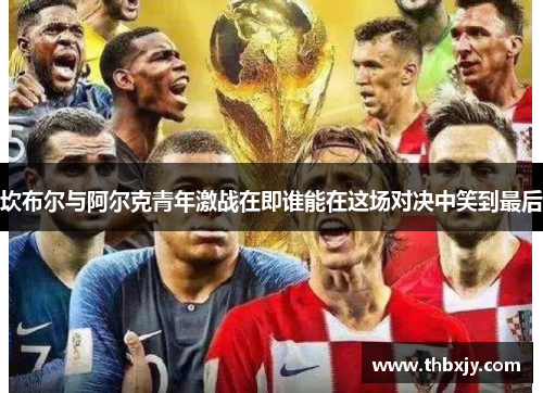 坎布尔与阿尔克青年激战在即谁能在这场对决中笑到最后