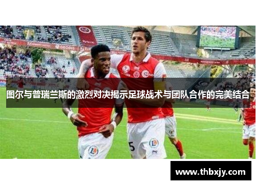 图尔与普瑞兰斯的激烈对决揭示足球战术与团队合作的完美结合