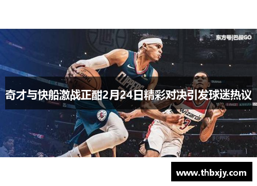 奇才与快船激战正酣2月24日精彩对决引发球迷热议