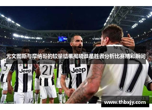 尤文图斯与摩纳哥的较量结果揭晓谁是胜者分析比赛精彩瞬间