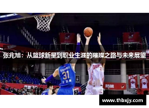 张兆旭：从篮球新星到职业生涯的璀璨之路与未来展望