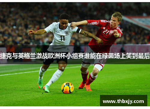 捷克与英格兰激战欧洲杯小组赛谁能在绿茵场上笑到最后
