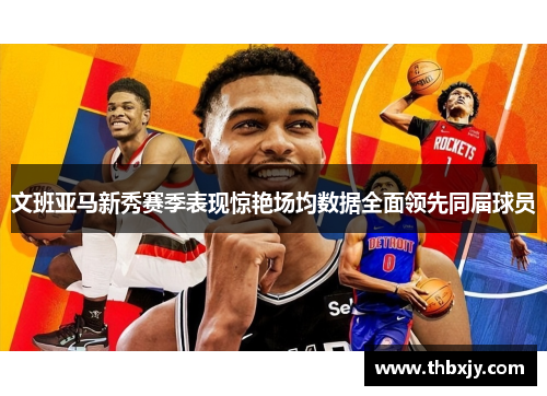 文班亚马新秀赛季表现惊艳场均数据全面领先同届球员