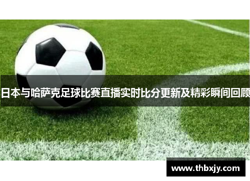 日本与哈萨克足球比赛直播实时比分更新及精彩瞬间回顾