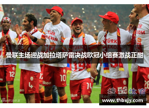 曼联主场迎战加拉塔萨雷决战欧冠小组赛激战正酣