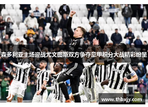 森多利亚主场迎战尤文图斯双方争夺意甲积分大战精彩纷呈