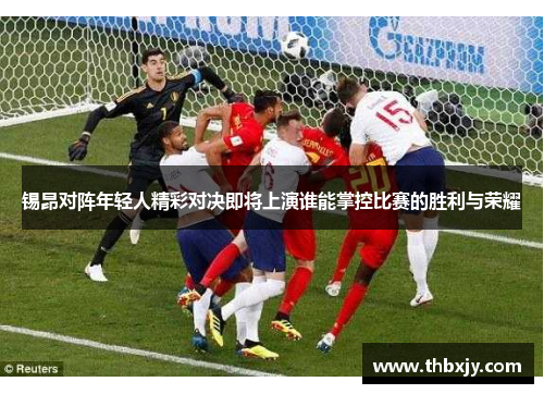 锡昂对阵年轻人精彩对决即将上演谁能掌控比赛的胜利与荣耀