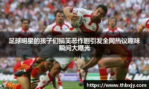 足球明星的孩子们搞笑恶作剧引发全网热议趣味瞬间大曝光